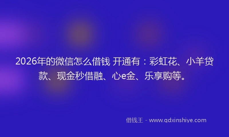2026年的微信怎么借钱 开通有：彩虹花、小羊贷款、现金秒借融、心e金、乐享购等。