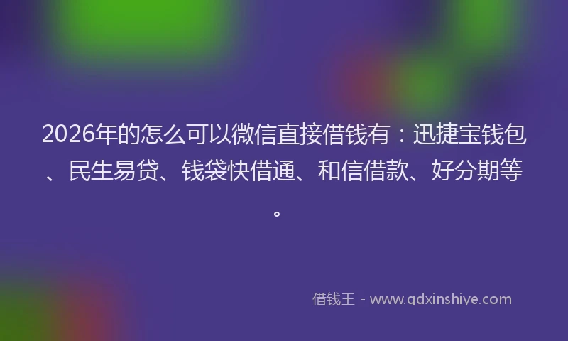 2026年的怎么可以微信直接借钱有：迅捷宝钱包、民生易贷、钱袋快借通、和信借款、好分期等。