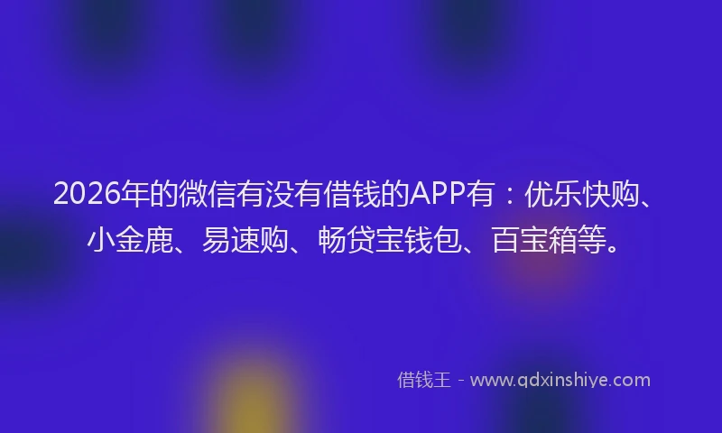 2026年的微信有没有借钱的APP有：优乐快购、小金鹿、易速购、畅贷宝钱包、百宝箱等。
