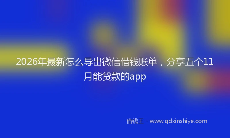 2026年最新怎么导出微信借钱账单，分享五个11月能贷款的app