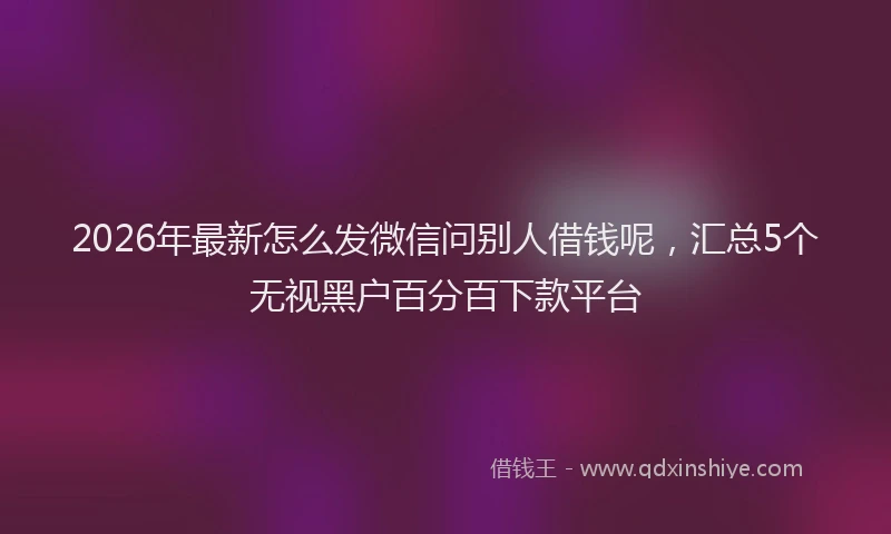 2026年最新怎么发微信问别人借钱呢，汇总5个无视黑户百分百下款平台