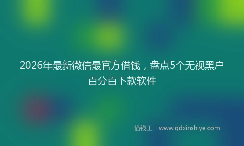 2026年最新微信最官方借钱，盘点5个无视黑户百分百下款软件