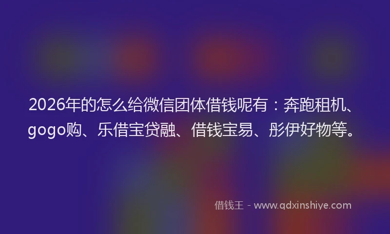 2026年的怎么给微信团体借钱呢有:奔跑租机、gogo购、乐借宝贷融、借钱宝易、彤伊好物等。