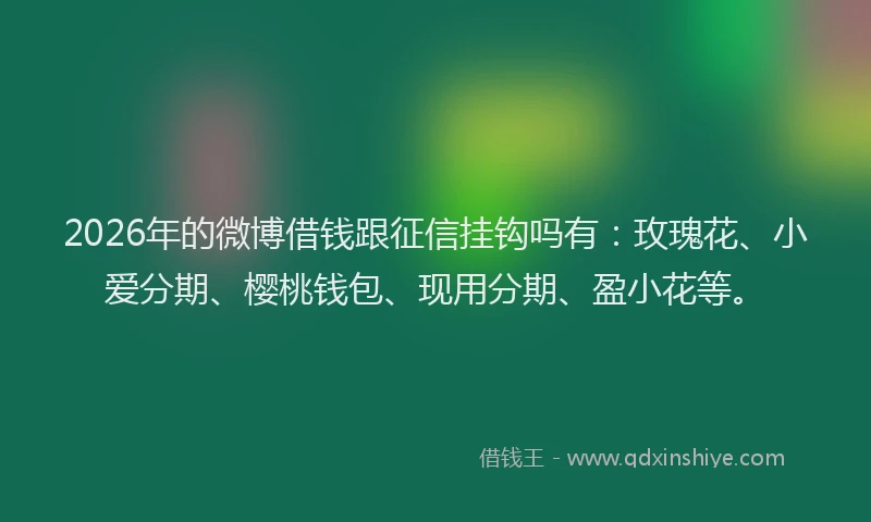 2026年的微博借钱跟征信挂钩吗有：玫瑰花、小爱分期、樱桃钱包、现用分期、盈小花等。