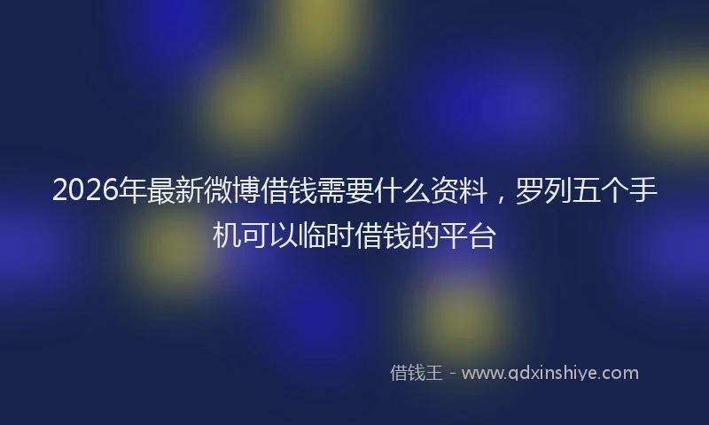 2026年最新微博借钱需要什么资料，罗列五个手机可以临时借钱的平台
