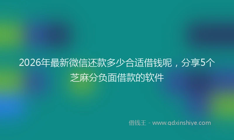 2026年最新微信还款多少合适借钱呢，分享5个芝麻分负面借款的软件