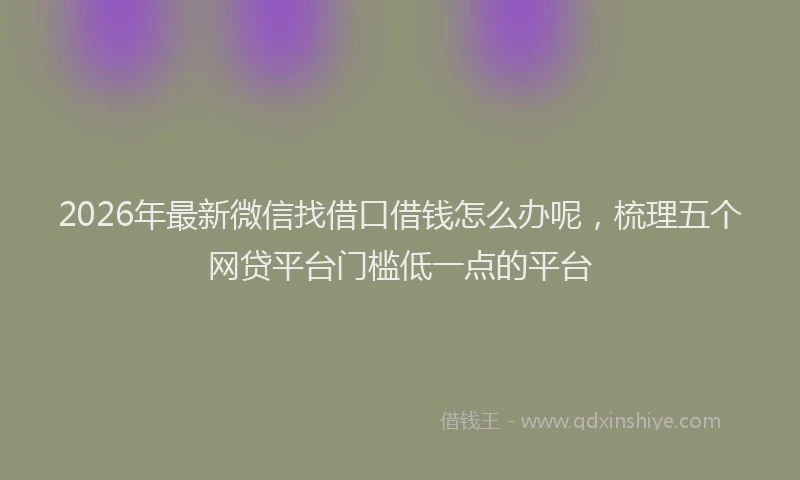 2026年最新微信找借口借钱怎么办呢，梳理五个网贷平台门槛低一点的平台