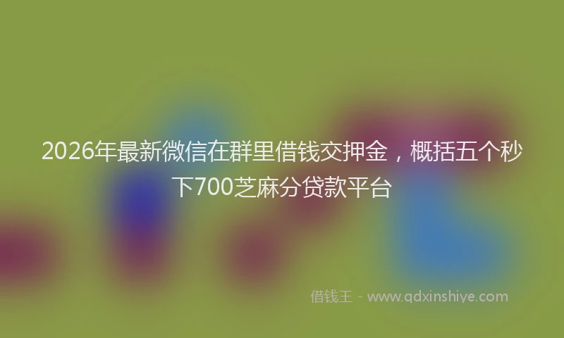 2026年最新微信在群里借钱交押金，概括五个秒下700芝麻分贷款平台