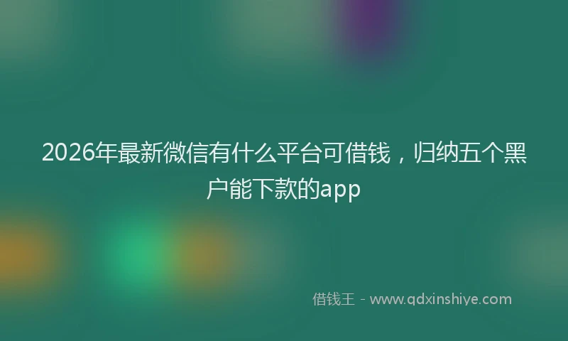 2026年最新微信有什么平台可借钱，归纳五个黑户能下款的app