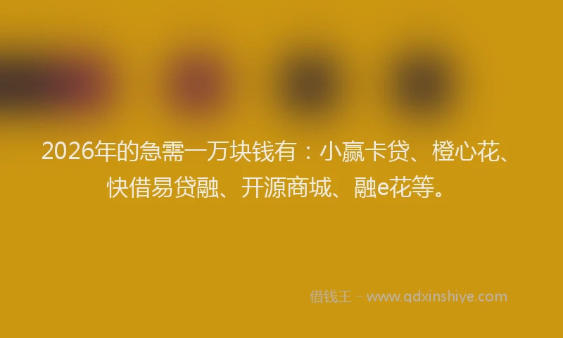 2026年的急需一万块钱有：小赢卡贷、橙心花、快借易贷融、开源商城、融e花等。