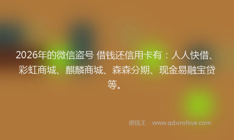 2026年的微信盗号 借钱还信用卡有：人人快借、彩虹商城、麒麟商城、森森分期、现金易融宝贷等。
