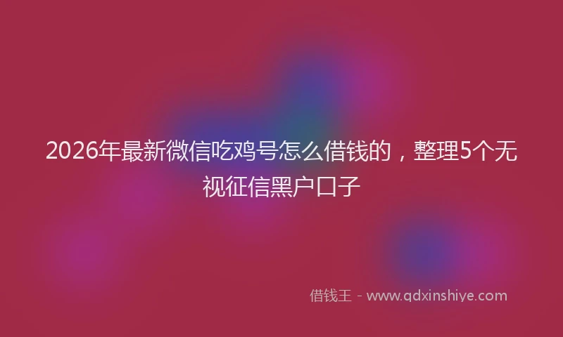 2026年最新微信吃鸡号怎么借钱的，整理5个无视征信黑户口子