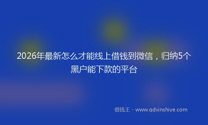 2026年最新怎么才能线上借钱到微信，归纳5个黑户能下款的平台