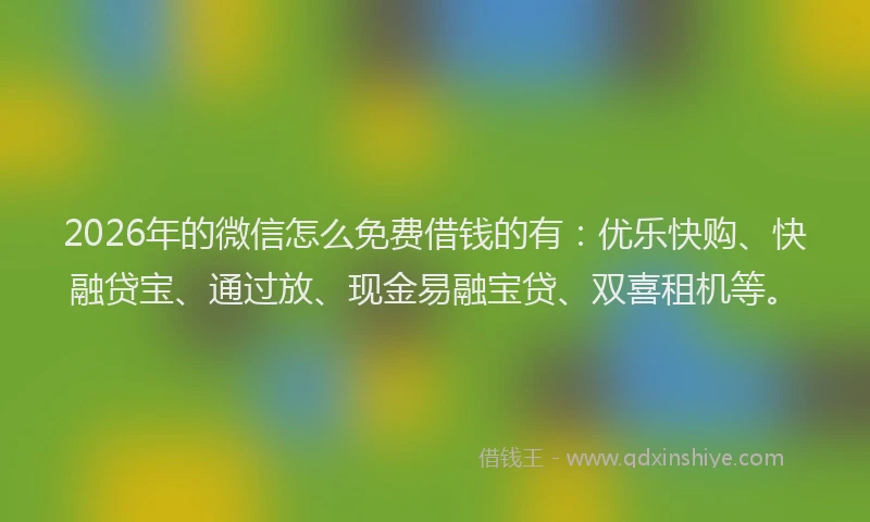 2026年的微信怎么免费借钱的有：优乐快购、快融贷宝、通过放、现金易融宝贷、双喜租机等。