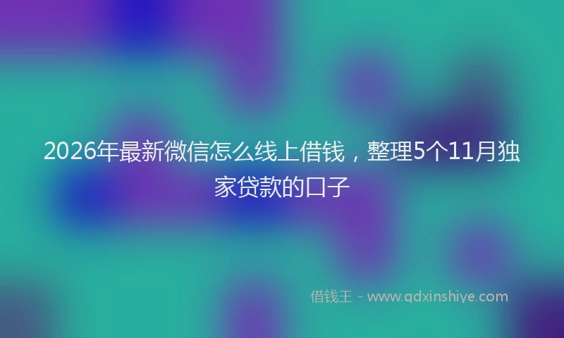2026年最新微信怎么线上借钱，整理5个11月独家贷款的口子