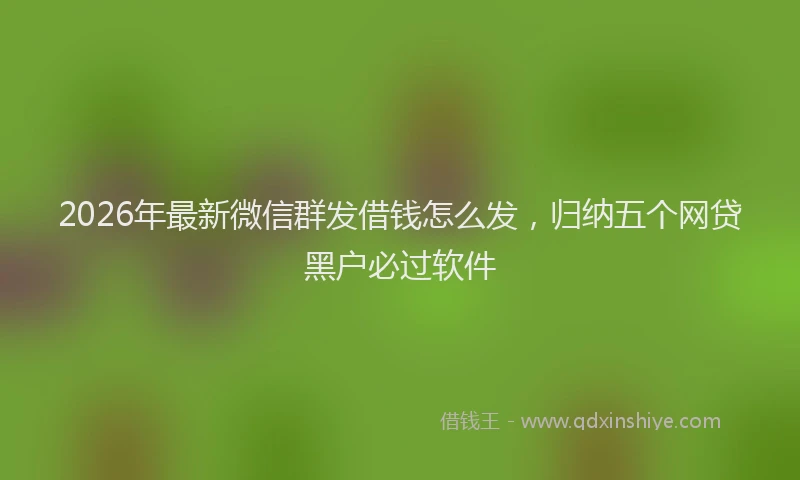 2026年最新微信群发借钱怎么发，归纳五个网贷黑户必过软件