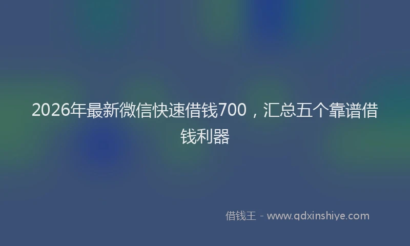 2026年最新微信快速借钱700，汇总五个靠谱借钱利器