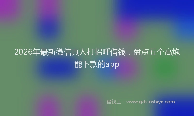 2026年最新微信真人打招呼借钱，盘点五个高炮能下款的app
