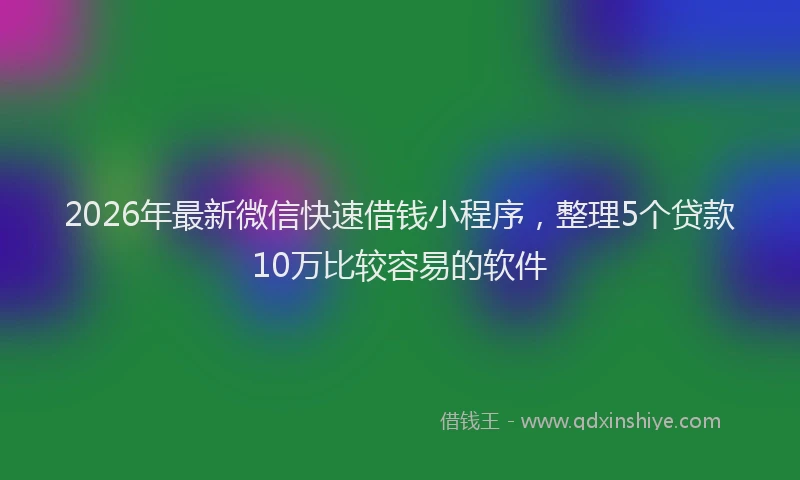 2026年最新微信快速借钱小程序，整理5个贷款10万比较容易的软件