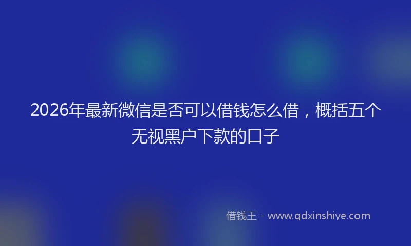2026年最新微信是否可以借钱怎么借，概括五个无视黑户下款的口子