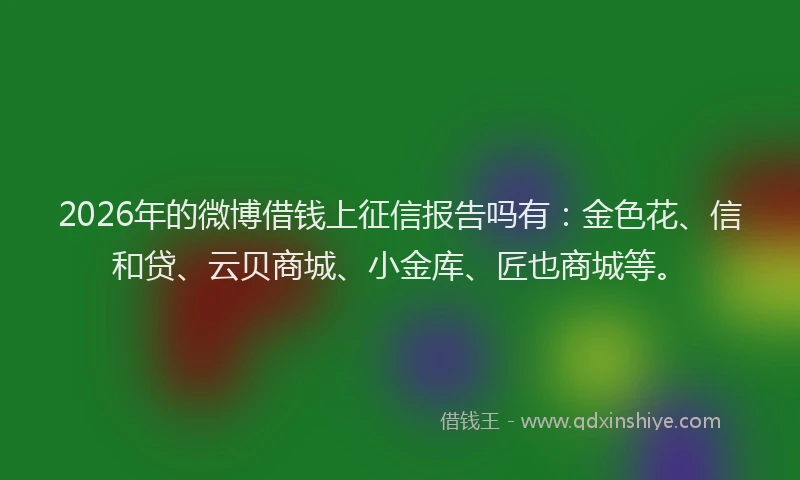 2026年的微博借钱上征信报告吗有：金色花、信和贷、云贝商城、小金库、匠也商城等。