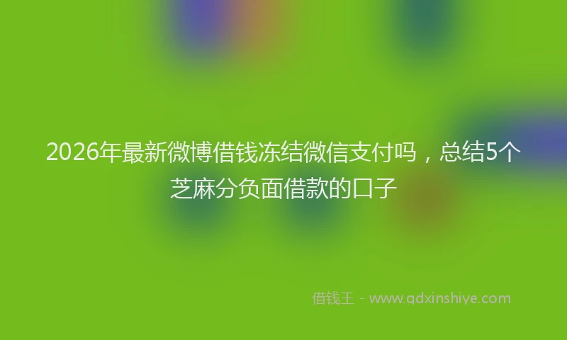 2026年最新微博借钱冻结微信支付吗，总结5个芝麻分负面借款的口子