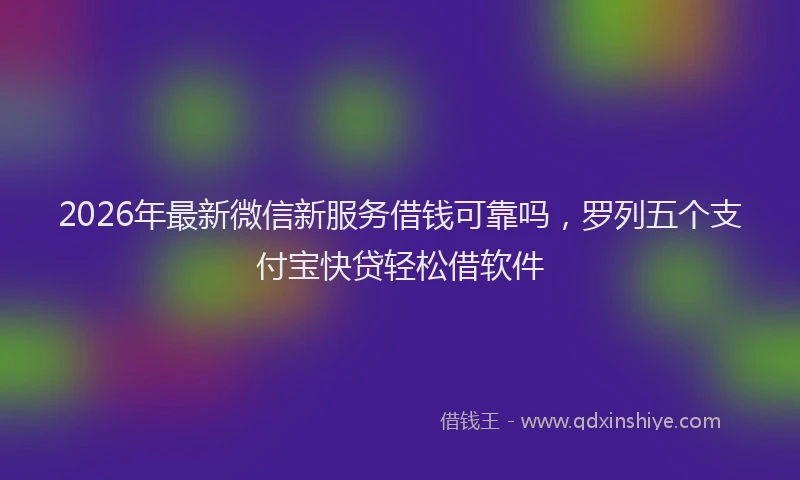 2026年最新微信新服务借钱可靠吗，罗列五个支付宝快贷轻松借软件