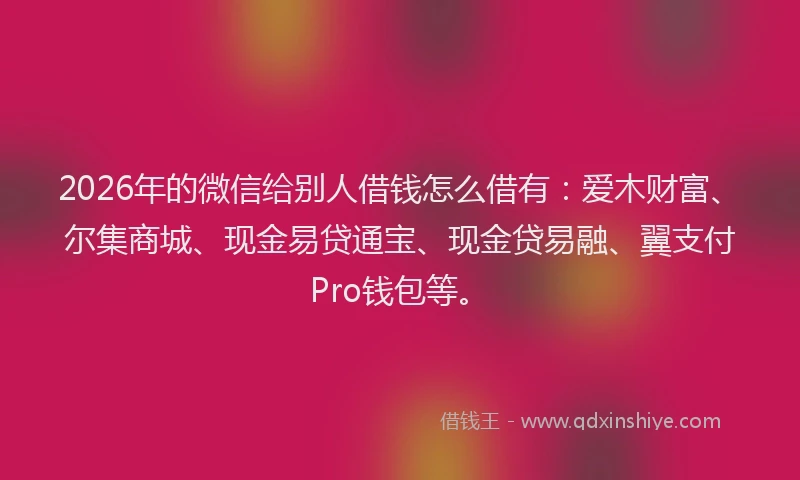 2026年的微信给别人借钱怎么借有：爱木财富、尔集商城、现金易贷通宝、现金贷易融、翼支付Pro钱包等。