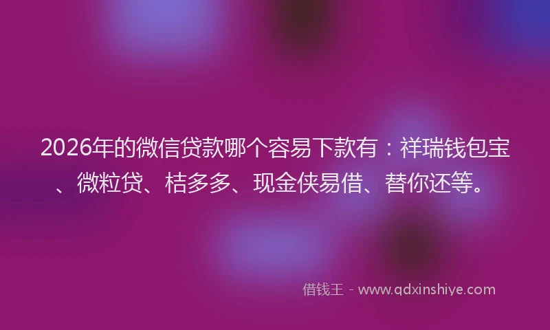 2026年的微信贷款哪个容易下款有：祥瑞钱包宝、微粒贷、桔多多、现金侠易借、替你还等。