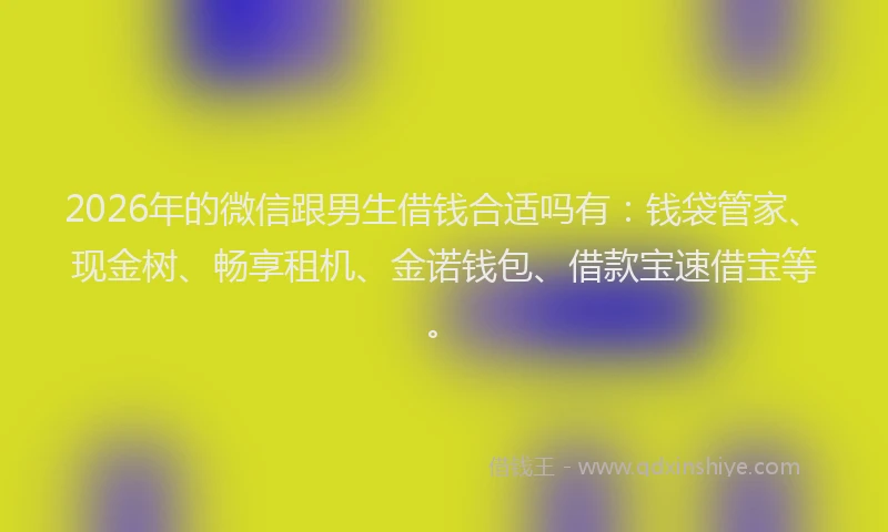 2026年的微信跟男生借钱合适吗有：钱袋管家、现金树、畅享租机、金诺钱包、借款宝速借宝等。