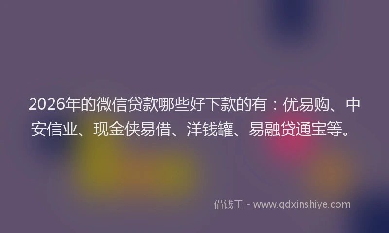 2026年的微信贷款哪些好下款的有：优易购、中安信业、现金侠易借、洋钱罐、易融贷通宝等。