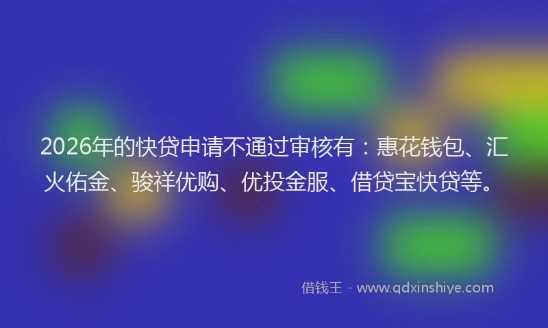 2026年的快贷申请不通过审核有：惠花钱包、汇火佑金、骏祥优购、优投金服、借贷宝快贷等。