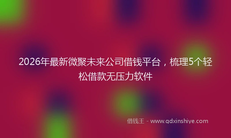 2026年最新微聚未来公司借钱平台，梳理5个轻松借款无压力软件