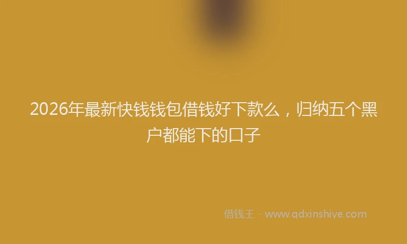 2026年最新快钱钱包借钱好下款么，归纳五个黑户都能下的口子