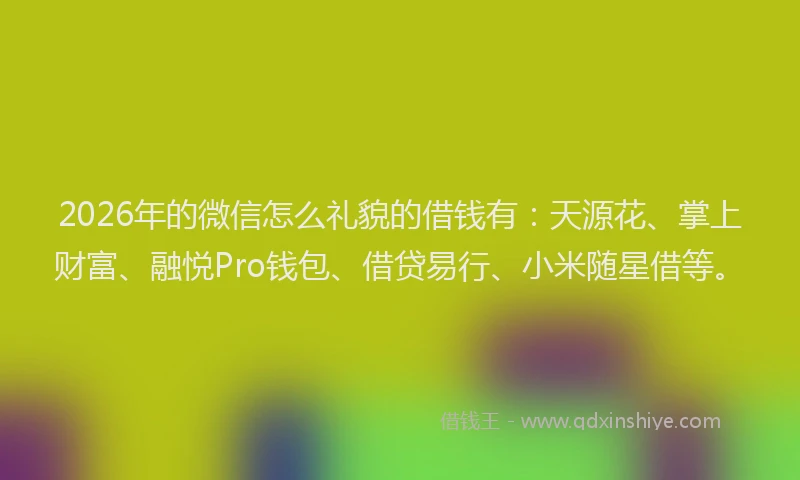 2026年的微信怎么礼貌的借钱有：天源花、掌上财富、融悦Pro钱包、借贷易行、小米随星借等。