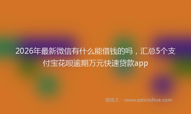 2026年最新微信有什么能借钱的吗，汇总5个支付宝花呗逾期万元快速贷款app