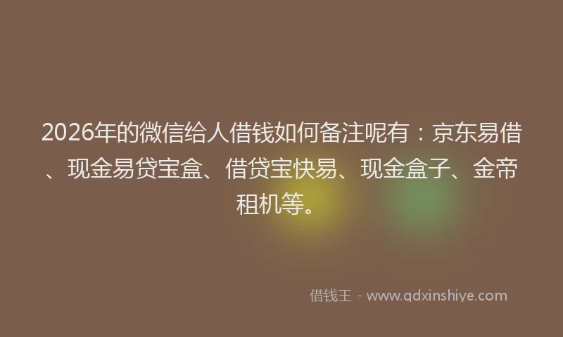 2026年的微信给人借钱如何备注呢有：京东易借、现金易贷宝盒、借贷宝快易、现金盒子、金帝租机等。