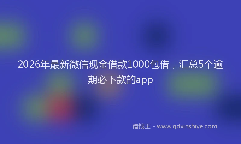 2026年最新微信现金借款1000包借，汇总5个逾期必下款的app