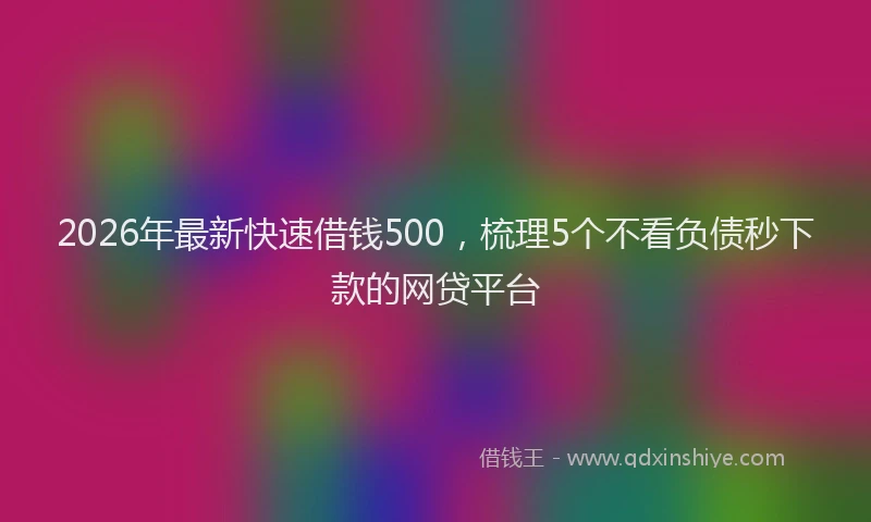 2026年最新快速借钱500，梳理5个不看负债秒下款的网贷平台