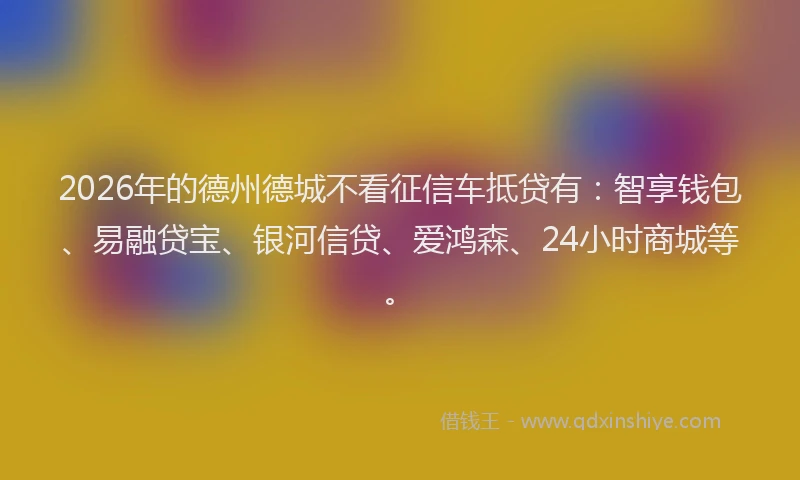 2026年的德州德城不看征信车抵贷有：智享钱包、易融贷宝、银河信贷、爱鸿森、24小时商城等。