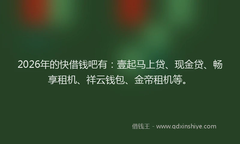 2026年的快借钱吧有：壹起马上贷、现金贷、畅享租机、祥云钱包、金帝租机等。