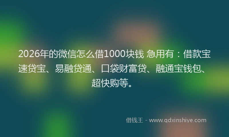 2026年的微信怎么借1000块钱 急用有：借款宝速贷宝、易融贷通、口袋财富贷、融通宝钱包、超快购等。