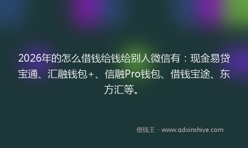 2026年的怎么借钱给钱给别人微信有：现金易贷宝通、汇融钱包+、信融Pro钱包、借钱宝途、东方汇等。