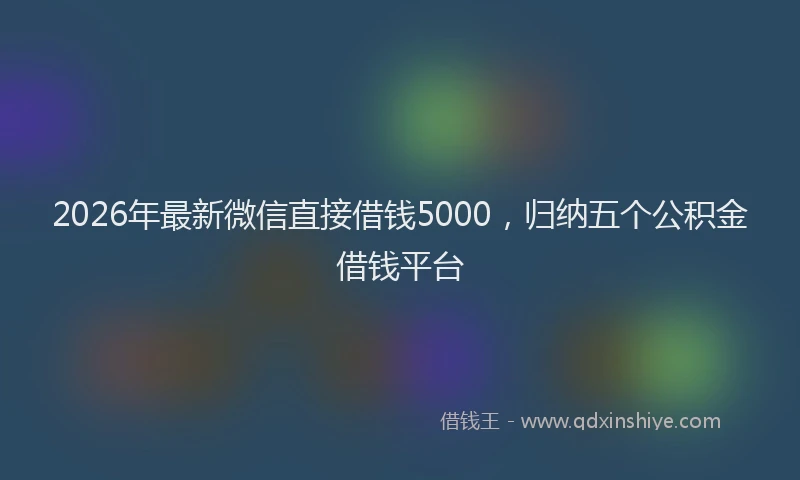 2026年最新微信直接借钱5000，归纳五个公积金借钱平台