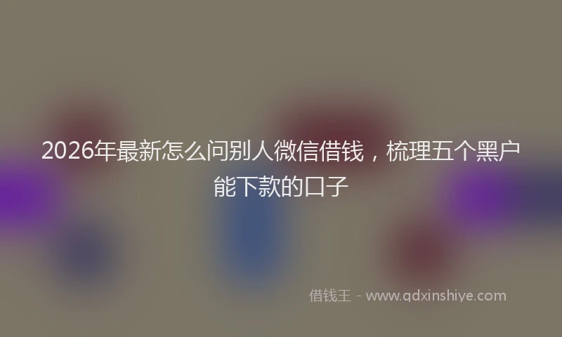 2026年最新怎么问别人微信借钱，梳理五个黑户能下款的口子