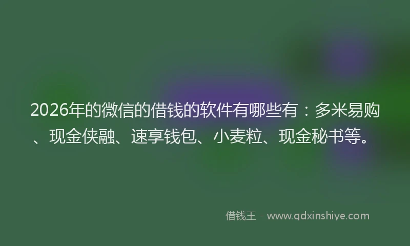 2026年的微信的借钱的软件有哪些有：多米易购、现金侠融、速享钱包、小麦粒、现金秘书等。