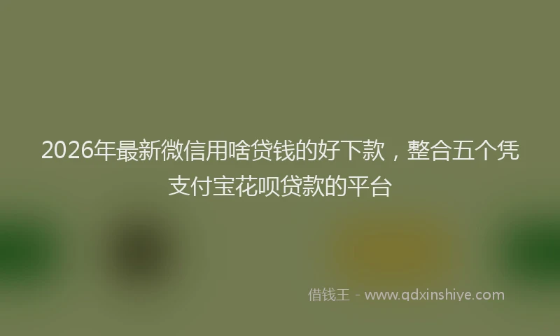 2026年最新微信用啥贷钱的好下款，整合五个凭支付宝花呗贷款的平台