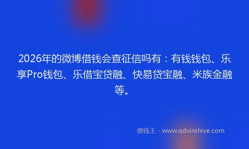 2026年的微博借钱会查征信吗有：有钱钱包、乐享Pro钱包、乐借宝贷融、快易贷宝融、米族金融等。