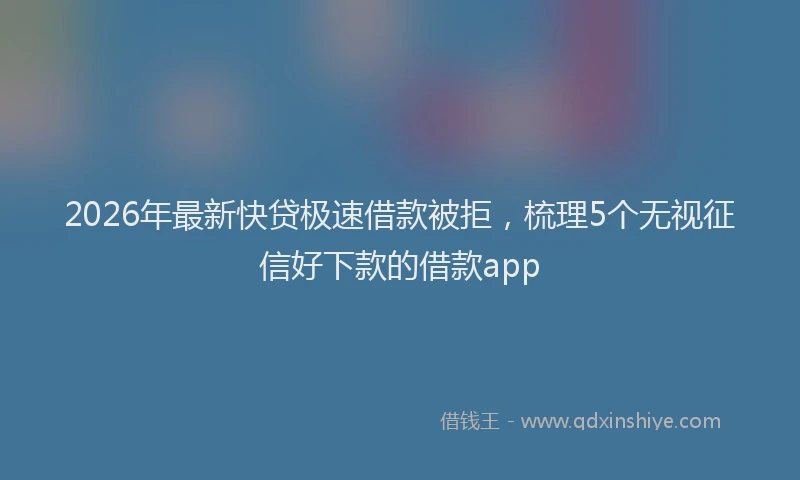 2026年最新快贷极速借款被拒，梳理5个无视征信好下款的借款app
