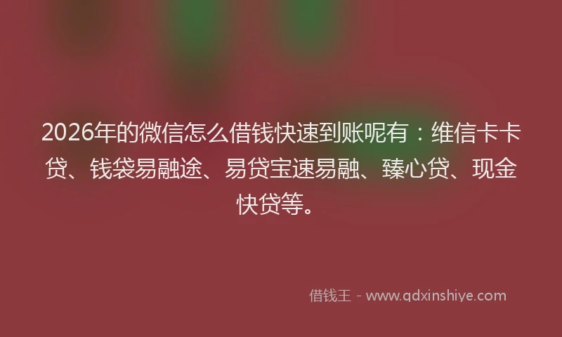 2026年的微信怎么借钱快速到账呢有：维信卡卡贷、钱袋易融途、易贷宝速易融、臻心贷、现金快贷等。